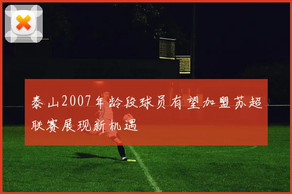 泰山2007年龄段球员有望加盟苏超联赛展现新机遇
