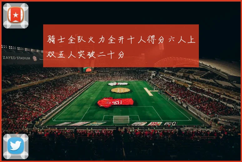 骑士全队火力全开十人得分六人上双五人突破二十分