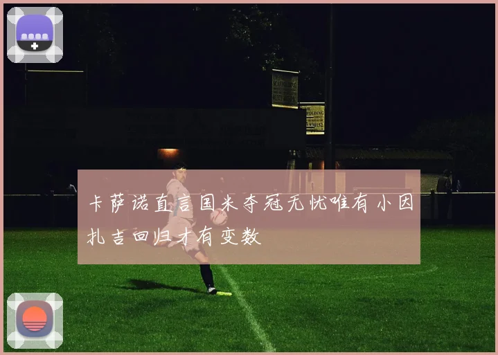 卡萨诺直言国米夺冠无忧唯有小因扎吉回归才有变数