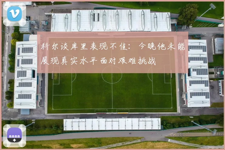 科尔谈库里表现不佳：今晚他未能展现真实水平面对艰难挑战
