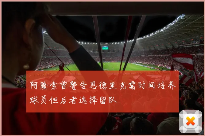 阿隆索曾警告恩德里克需时间培养球员但后者选择留队