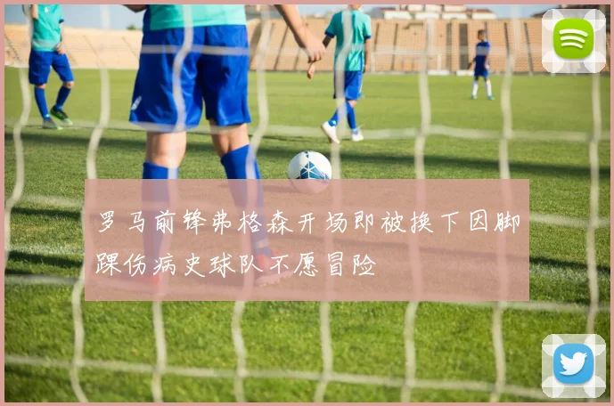 罗马前锋弗格森开场即被换下因脚踝伤病史球队不愿冒险