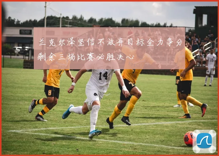 兰克尔泽坚信不放弃目标全力争分剩余三场比赛必胜决心