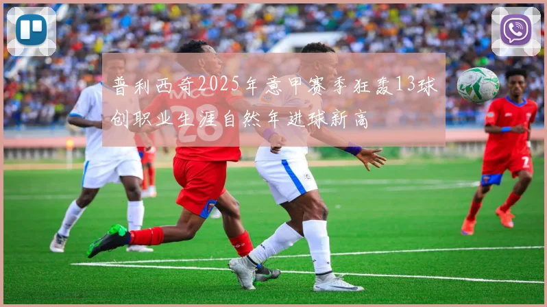 普利西奇2025年意甲赛季狂轰13球创职业生涯自然年进球新高