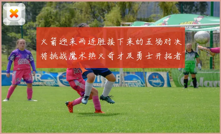 火箭迎来两连胜接下来的五场对决将挑战魔术热火奇才及勇士开拓者