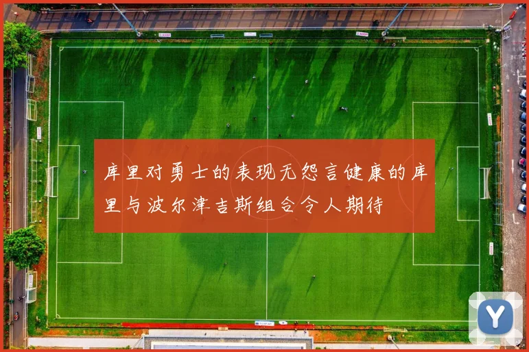 库里对勇士的表现无怨言健康的库里与波尔津吉斯组合令人期待