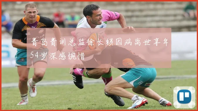 青岛青训总监徐长锁因病离世享年54岁深感惋惜
