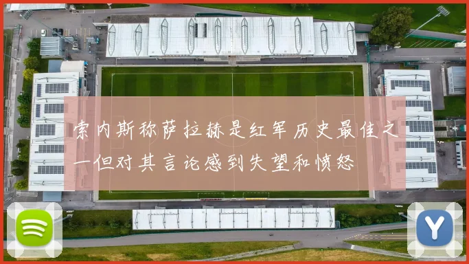 索内斯称萨拉赫是红军历史最佳之一但对其言论感到失望和愤怒