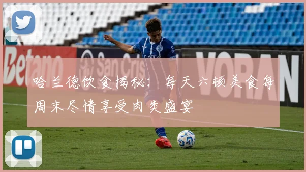 哈兰德饮食揭秘：每天六顿美食每周末尽情享受肉类盛宴