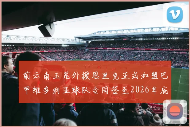 前云南玉昆外援恩里克正式加盟巴甲维多利亚球队合同签至2026年底