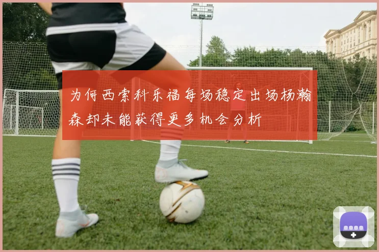 为何西索科乐福每场稳定出场杨瀚森却未能获得更多机会分析