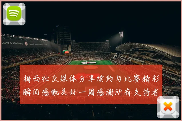 梅西社交媒体分享续约与比赛精彩瞬间感慨美好一周感谢所有支持者