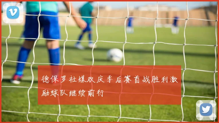 德保罗社媒欢庆季后赛首战胜利激励球队继续前行