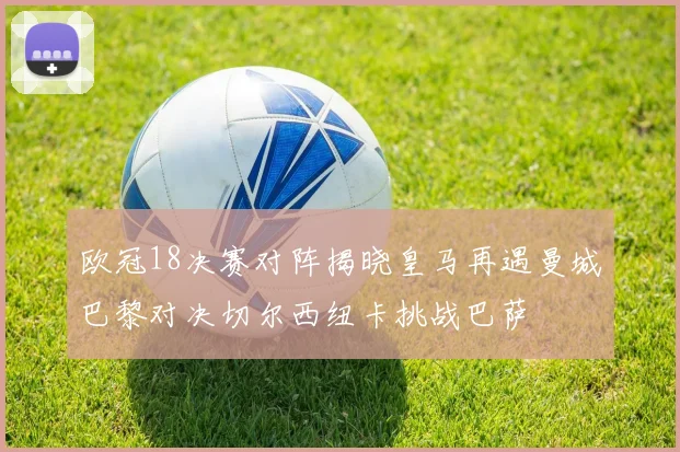 欧冠18决赛对阵揭晓皇马再遇曼城巴黎对决切尔西纽卡挑战巴萨