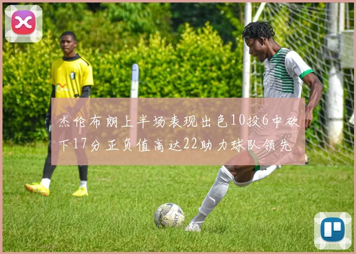 杰伦布朗上半场表现出色10投6中砍下17分正负值高达22助力球队领先