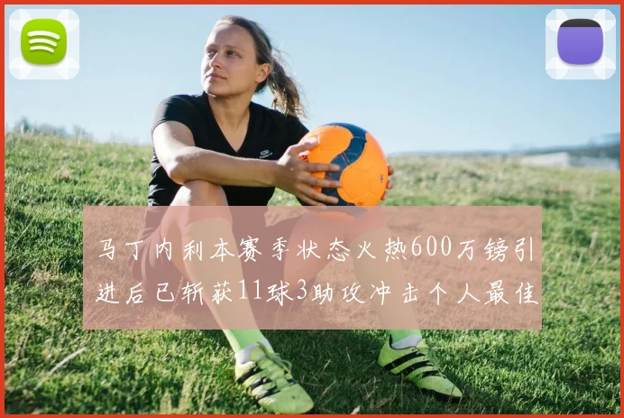 马丁内利本赛季状态火热600万镑引进后已斩获11球3助攻冲击个人最佳表现
