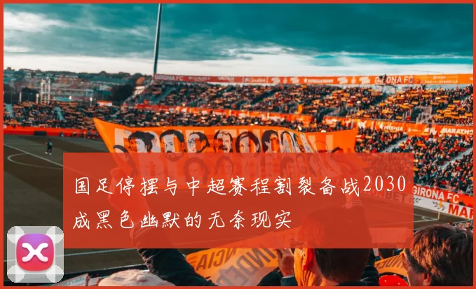 国足停摆与中超赛程割裂备战2030成黑色幽默的无奈现实