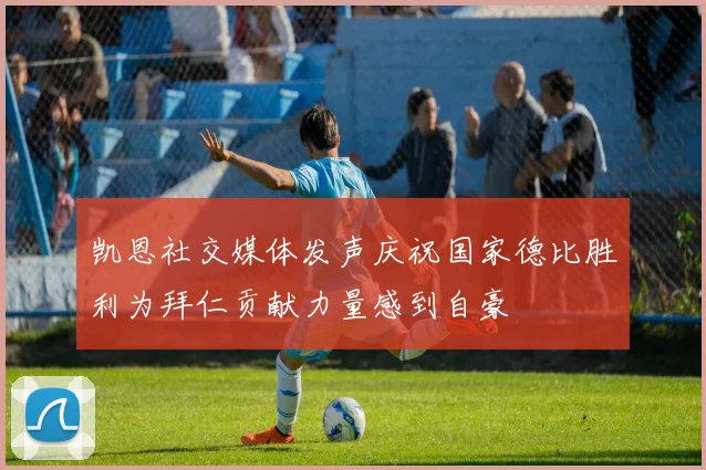 凯恩社交媒体发声庆祝国家德比胜利为拜仁贡献力量感到自豪