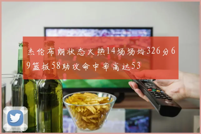 杰伦布朗状态火热14场场均326分69篮板58助攻命中率高达53