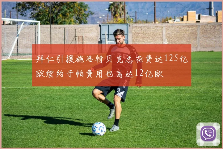 拜仁引援施洛特贝克总花费达125亿欧续约于帕费用也高达12亿欧