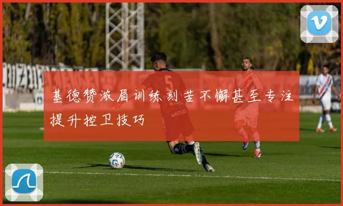 基德赞浓眉训练刻苦不懈甚至专注提升控卫技巧