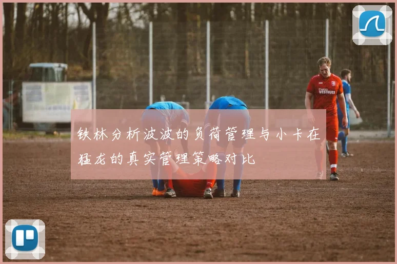 铁林分析波波的负荷管理与小卡在猛龙的真实管理策略对比