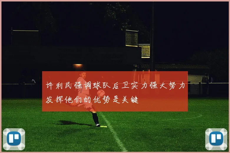许利民强调球队后卫实力强大努力发挥他们的优势是关键