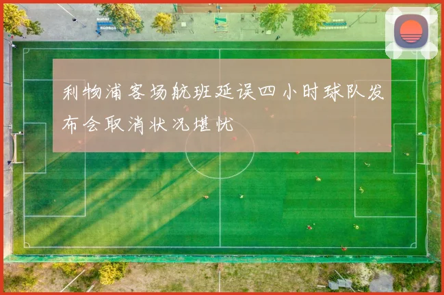 利物浦客场航班延误四小时球队发布会取消状况堪忧
