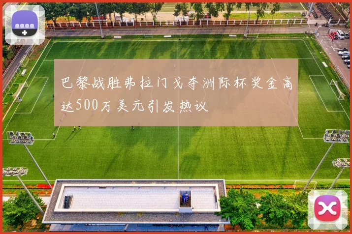 巴黎战胜弗拉门戈夺洲际杯奖金高达500万美元引发热议
