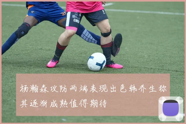 杨瀚森攻防两端表现出色韩乔生称其逐渐成熟值得期待