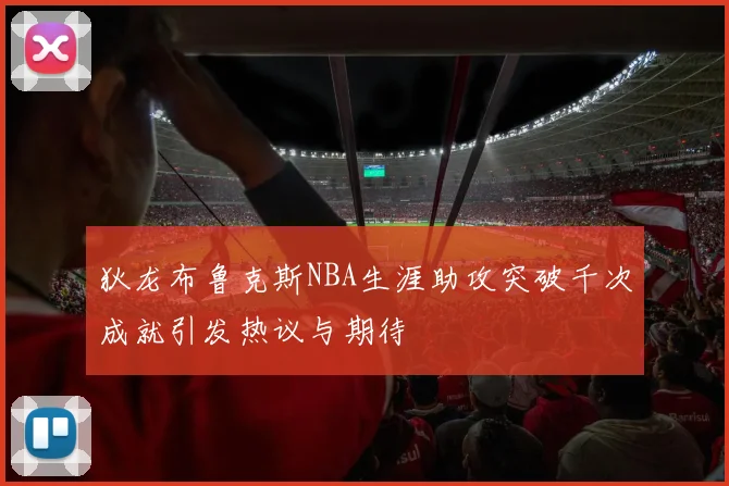狄龙布鲁克斯NBA生涯助攻突破千次成就引发热议与期待