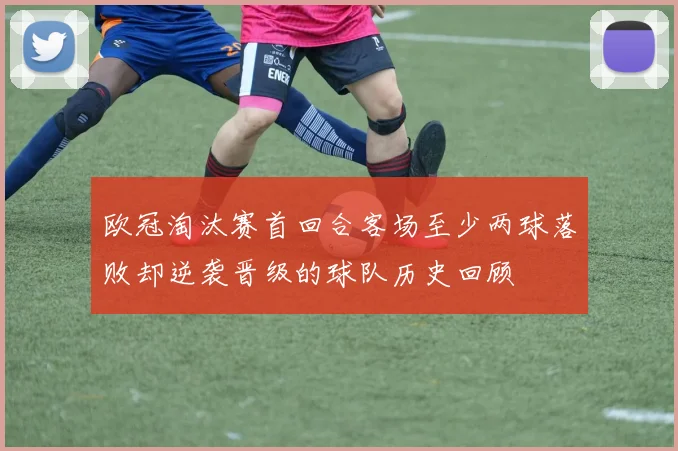 欧冠淘汰赛首回合客场至少两球落败却逆袭晋级的球队历史回顾