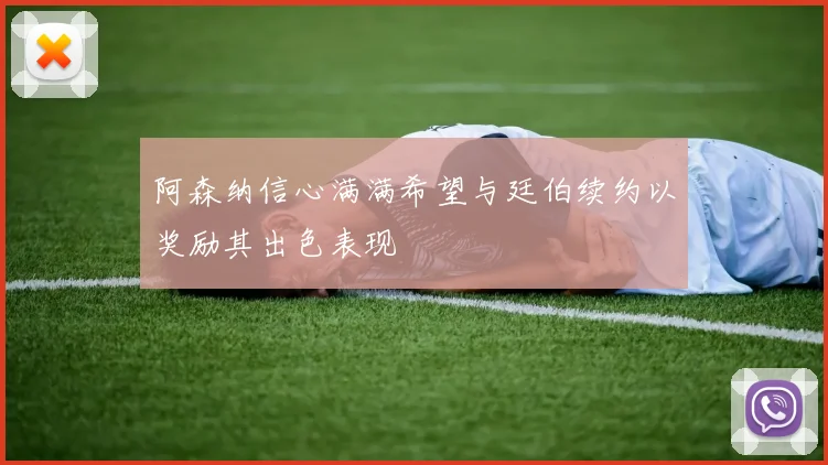 阿森纳信心满满希望与廷伯续约以奖励其出色表现
