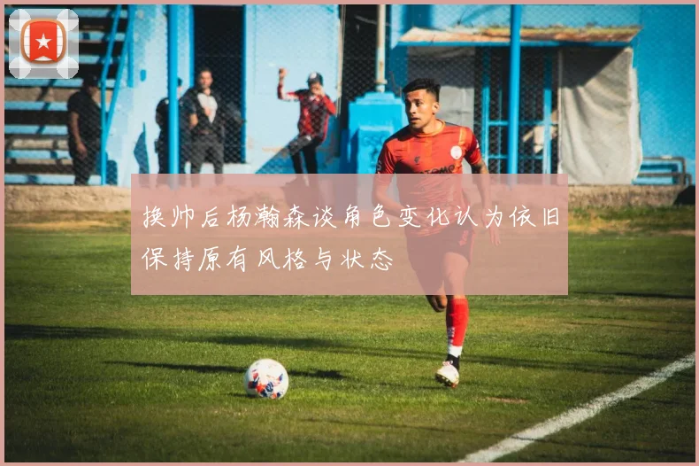 换帅后杨瀚森谈角色变化认为依旧保持原有风格与状态