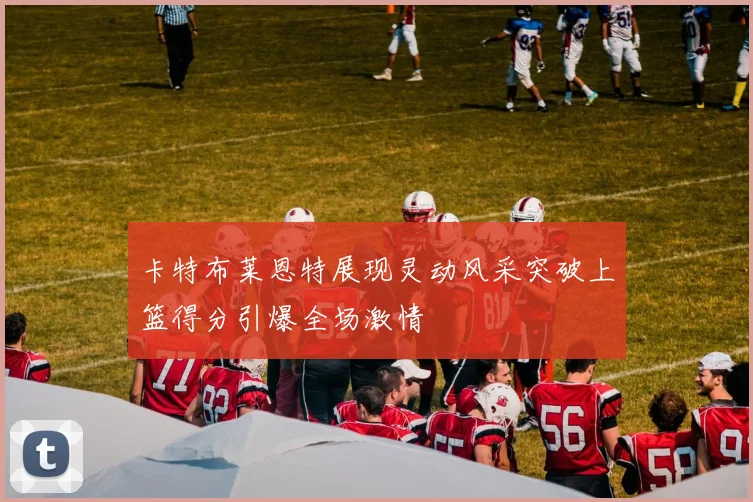 卡特布莱恩特展现灵动风采突破上篮得分引爆全场激情