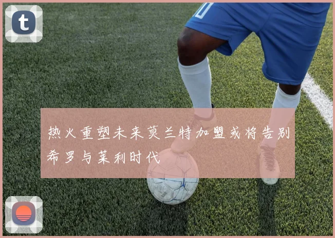 热火重塑未来莫兰特加盟或将告别希罗与莱利时代