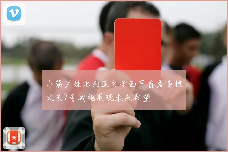 小葫芦娃比利亚之子西甲首秀身披父亲7号战袍展现未来希望