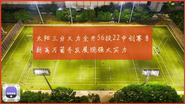 太阳三分火力全开56投22中创赛季新高万箭齐发展现强大实力