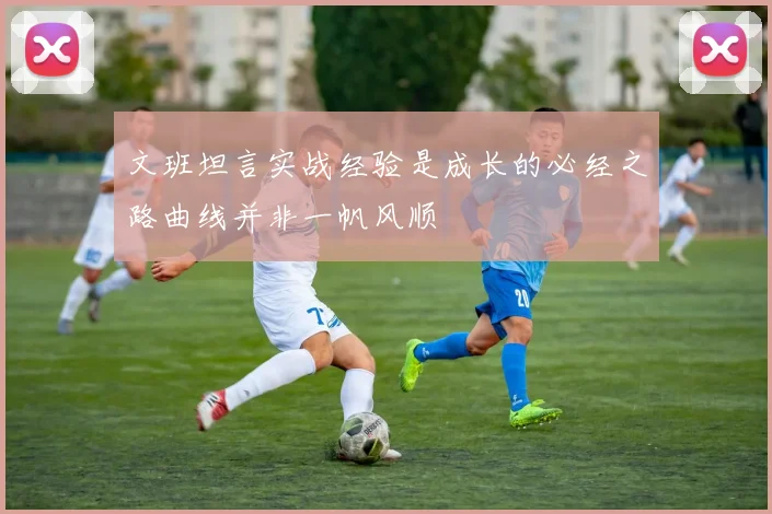 文班坦言实战经验是成长的必经之路曲线并非一帆风顺