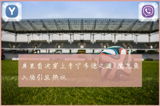 库里首次穿上李宁韦德之道1魔鬼鱼入场引发热议