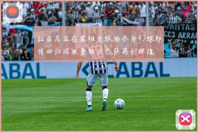 拉菲尼亚在蒙锥克球场参与43球即将回归诺坎普助力巴萨再创辉煌