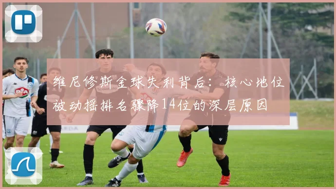 维尼修斯金球失利背后：核心地位被动摇排名骤降14位的深层原因