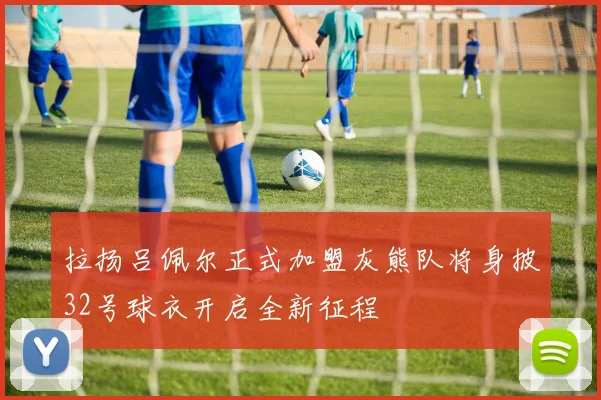 拉扬吕佩尔正式加盟灰熊队将身披32号球衣开启全新征程
