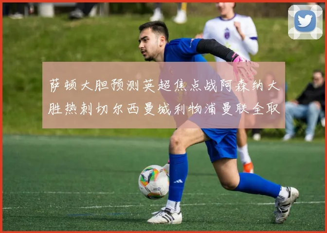 萨顿大胆预测英超焦点战阿森纳大胜热刺切尔西曼城利物浦曼联全取三分