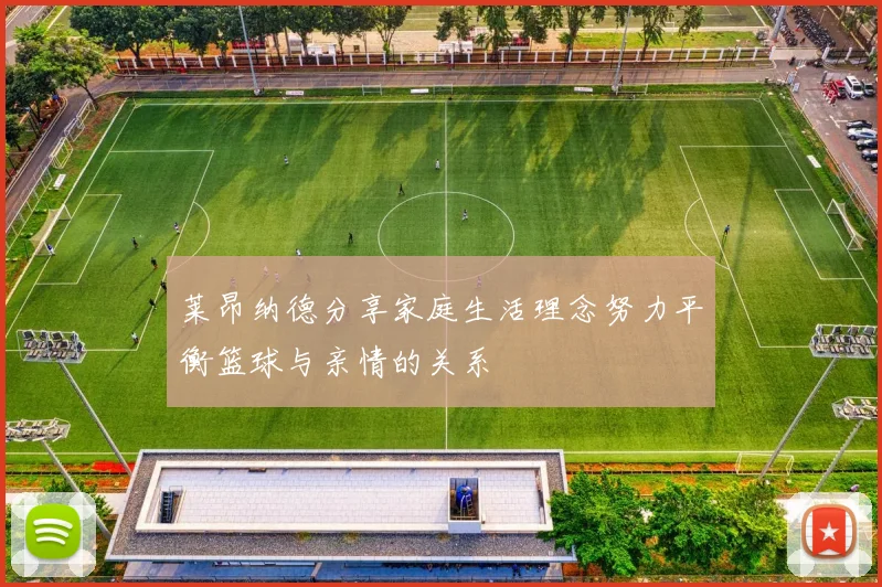 莱昂纳德分享家庭生活理念努力平衡篮球与亲情的关系