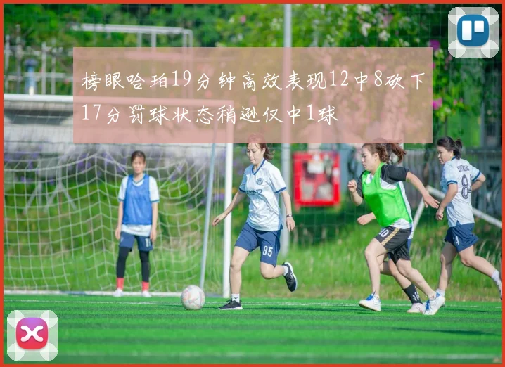 榜眼哈珀19分钟高效表现12中8砍下17分罚球状态稍逊仅中1球