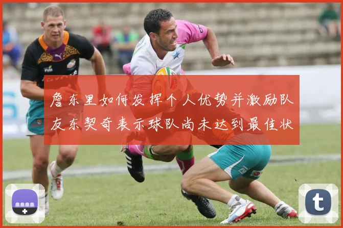 詹东里如何发挥个人优势并激励队友东契奇表示球队尚未达到最佳状态