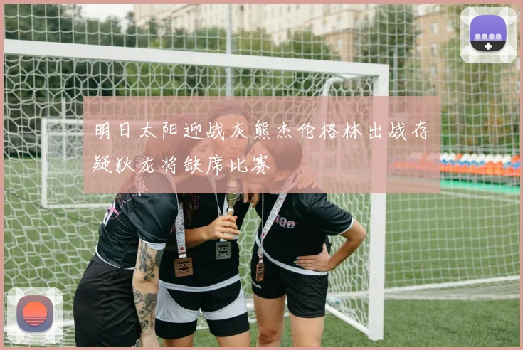 明日太阳迎战灰熊杰伦格林出战存疑狄龙将缺席比赛