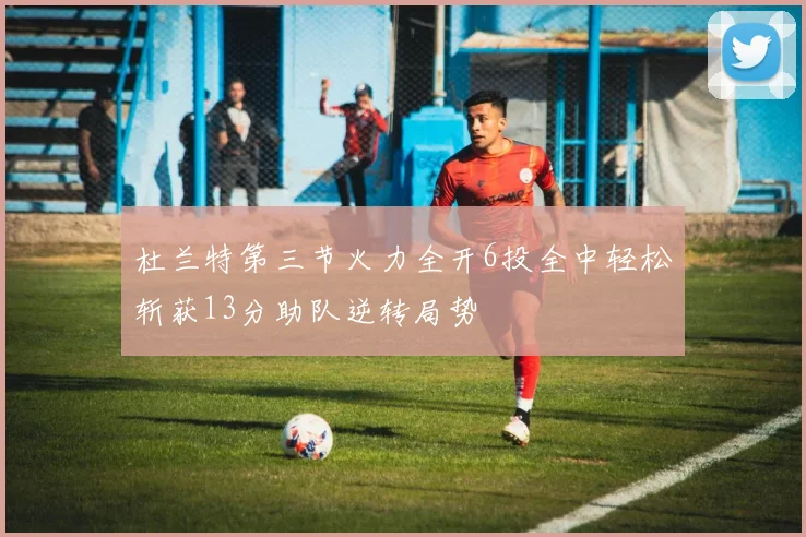 杜兰特第三节火力全开6投全中轻松斩获13分助队逆转局势