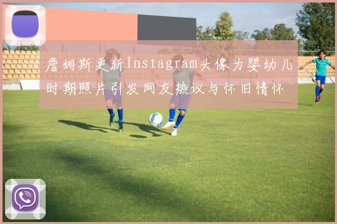 詹姆斯更新Instagram头像为婴幼儿时期照片引发网友热议与怀旧情怀